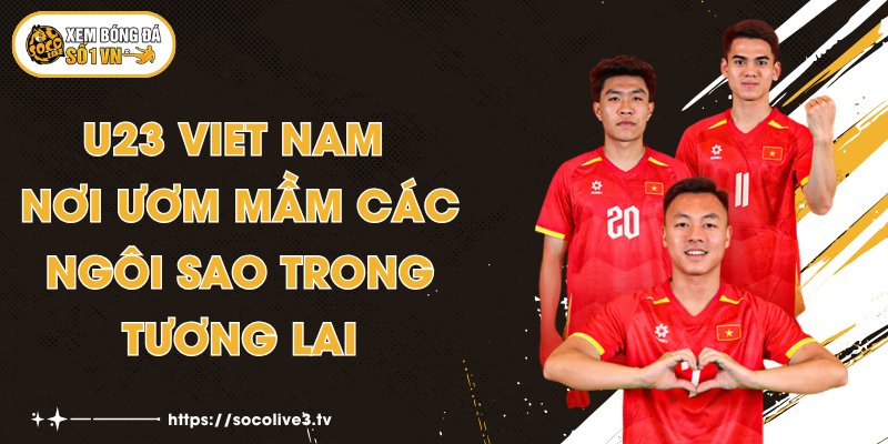 U23 Viet Nam - Nơi Ươm Mầm Các Ngôi Sao Trong Tương Lai 1 U23 Viet Nam - Nơi Ươm Mầm Các Ngôi Sao Trong Tương Lai