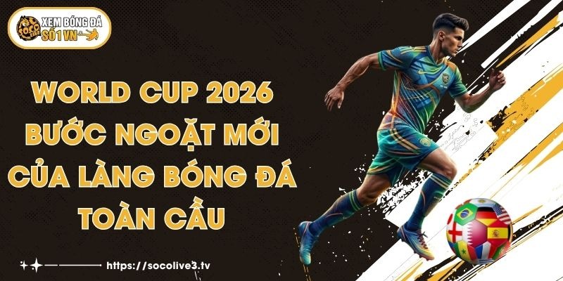 World Cup 2026 - Bước Ngoặt Mới Của Làng bóng Đá Toàn Cầu 1 World Cup 2026 - Bước Ngoặt Mới Của Làng bóng Đá Toàn Cầu